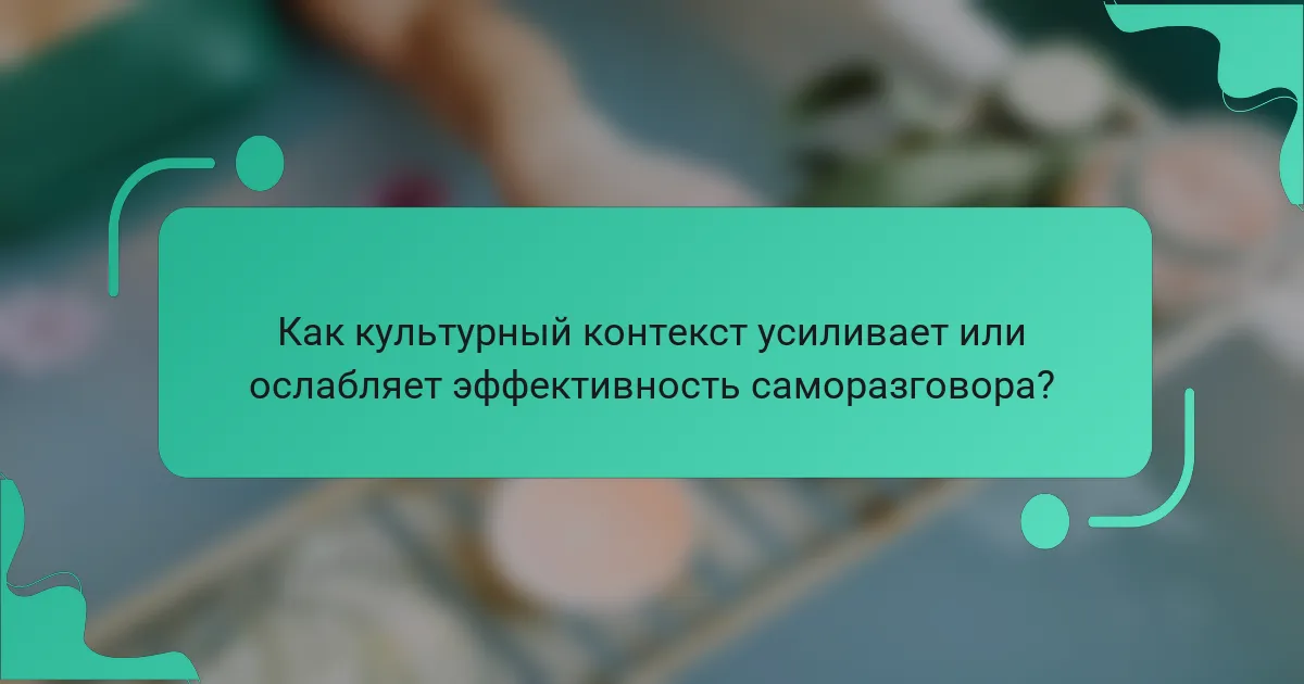 Как культурный контекст усиливает или ослабляет эффективность саморазговора?