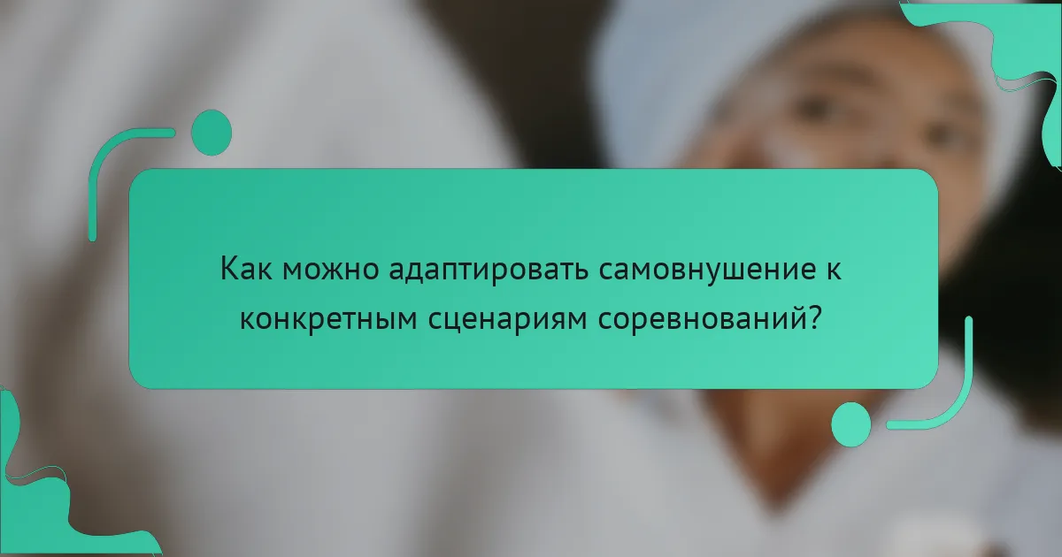 Как можно адаптировать самовнушение к конкретным сценариям соревнований?
