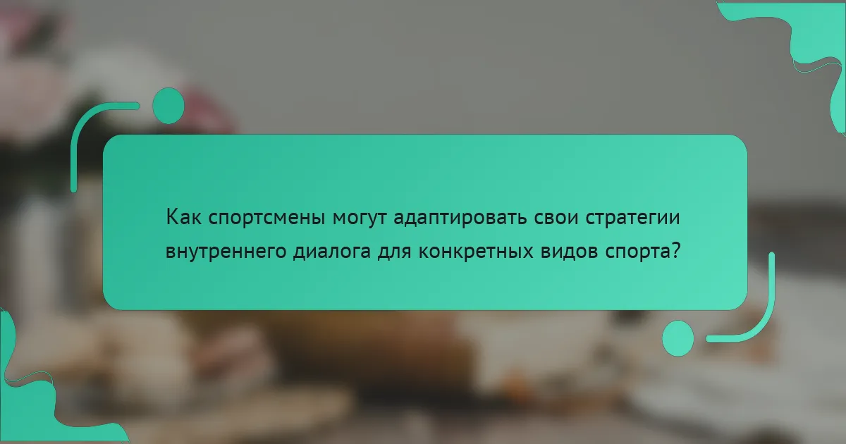 Как спортсмены могут адаптировать свои стратегии внутреннего диалога для конкретных видов спорта?