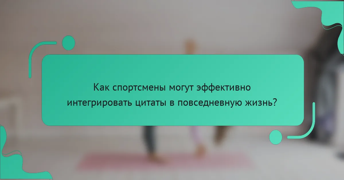 Как спортсмены могут эффективно интегрировать цитаты в повседневную жизнь?