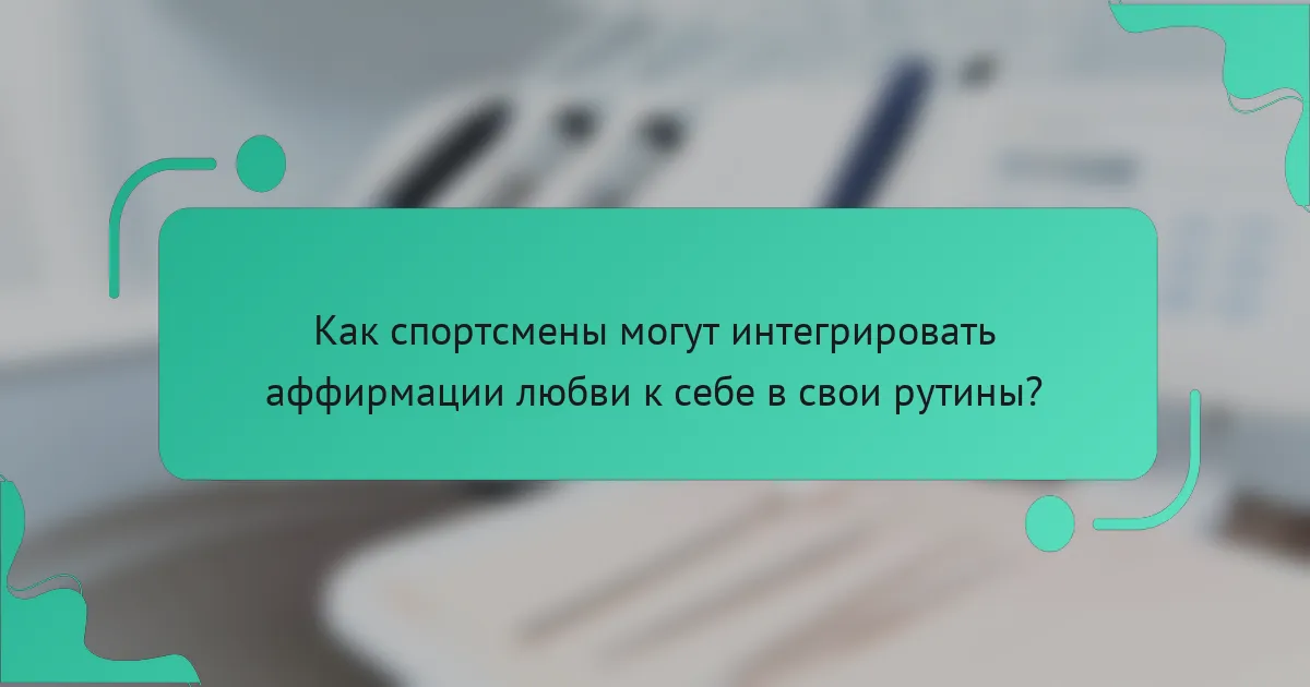 Как спортсмены могут интегрировать аффирмации любви к себе в свои рутины?