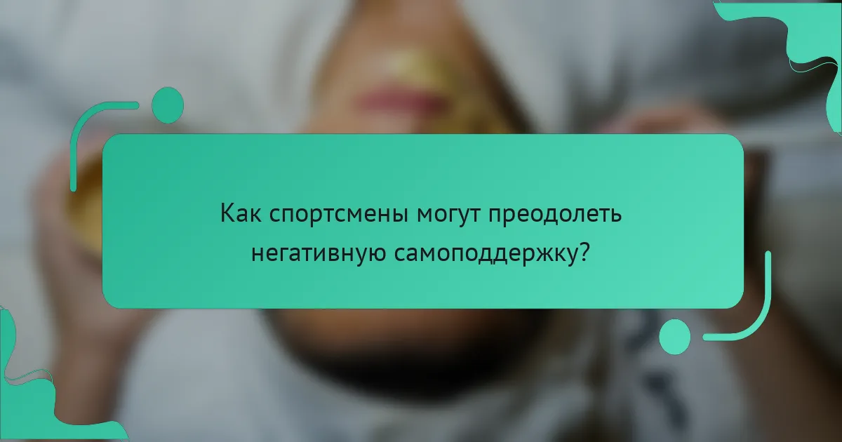 Как спортсмены могут преодолеть негативную самоподдержку?