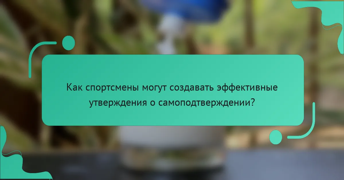 Как спортсмены могут создавать эффективные утверждения о самоподтверждении?