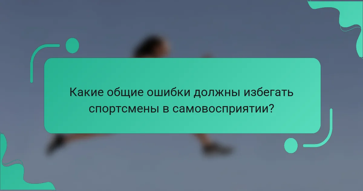 Какие общие ошибки должны избегать спортсмены в самовосприятии?