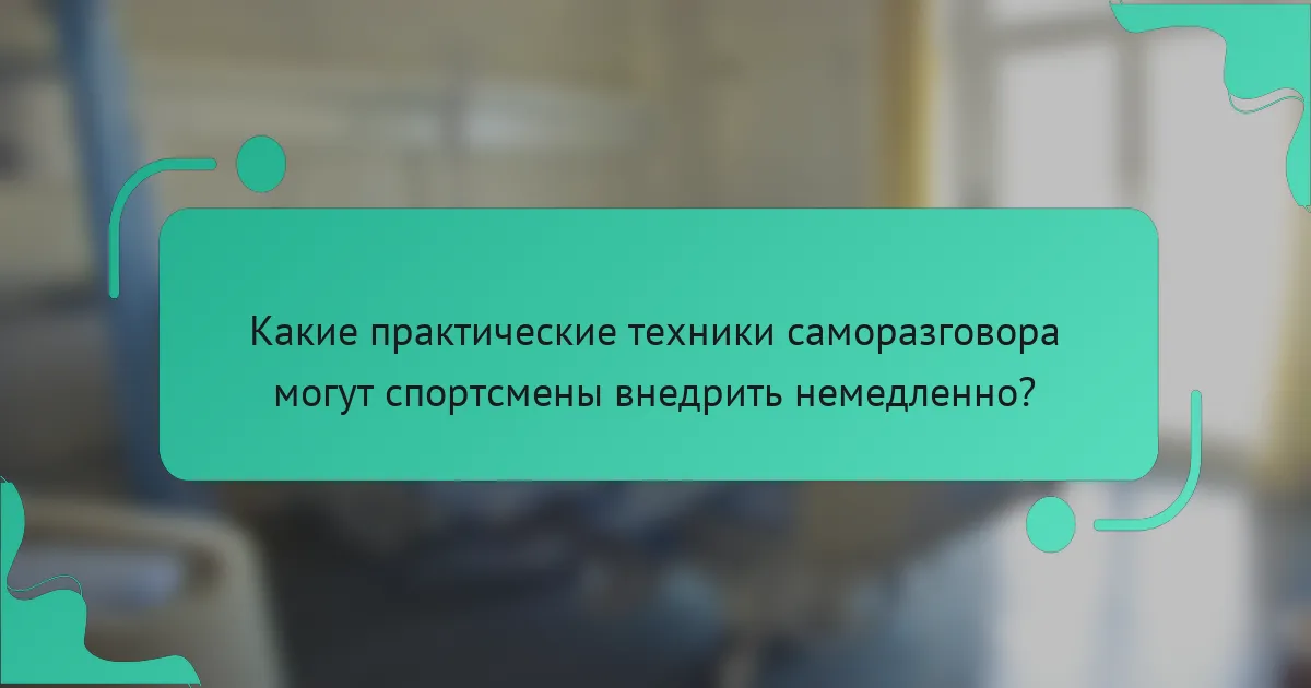 Какие практические техники саморазговора могут спортсмены внедрить немедленно?