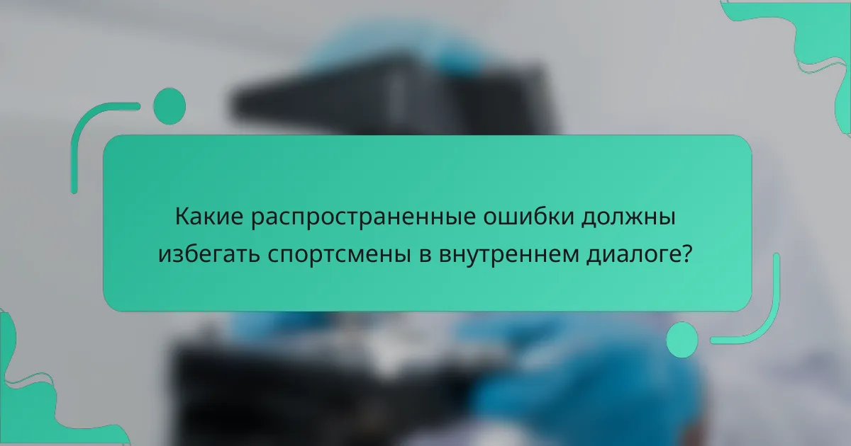 Какие распространенные ошибки должны избегать спортсмены в внутреннем диалоге?