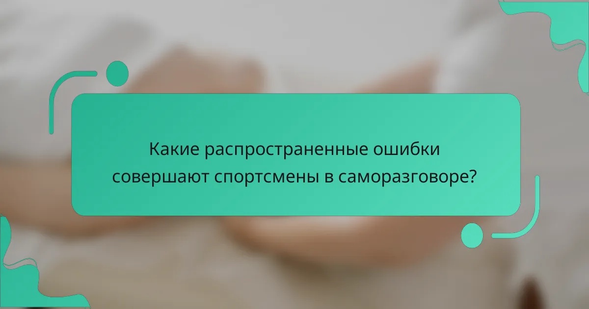 Какие распространенные ошибки совершают спортсмены в саморазговоре?