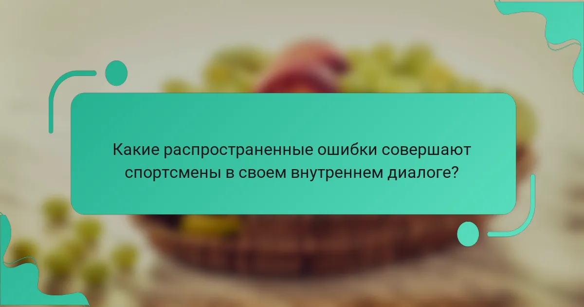 Какие распространенные ошибки совершают спортсмены в своем внутреннем диалоге?