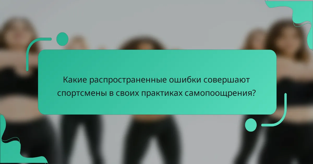 Какие распространенные ошибки совершают спортсмены в своих практиках самопоощрения?