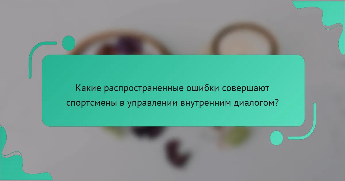 Какие распространенные ошибки совершают спортсмены в управлении внутренним диалогом?