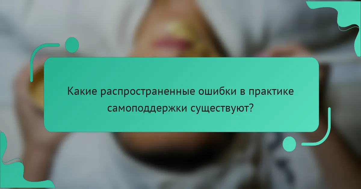 Какие распространенные ошибки в практике самоподдержки существуют?