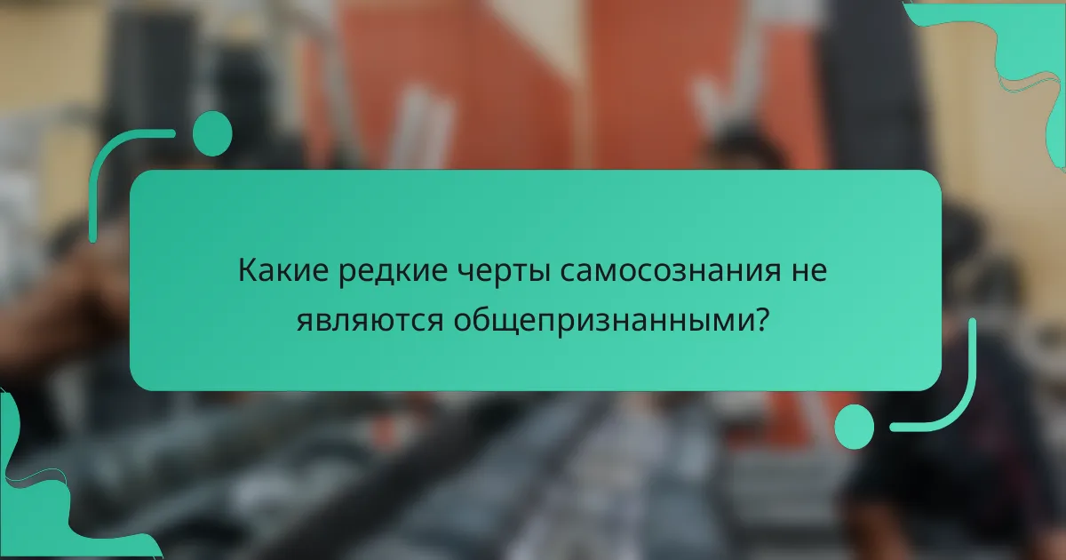 Какие редкие черты самосознания не являются общепризнанными?