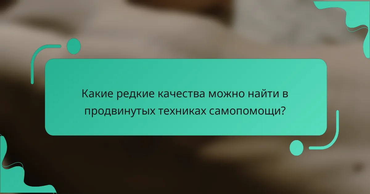 Какие редкие качества можно найти в продвинутых техниках самопомощи?