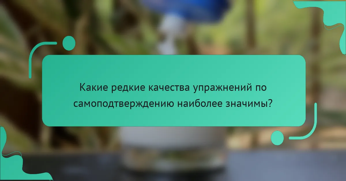 Какие редкие качества упражнений по самоподтверждению наиболее значимы?