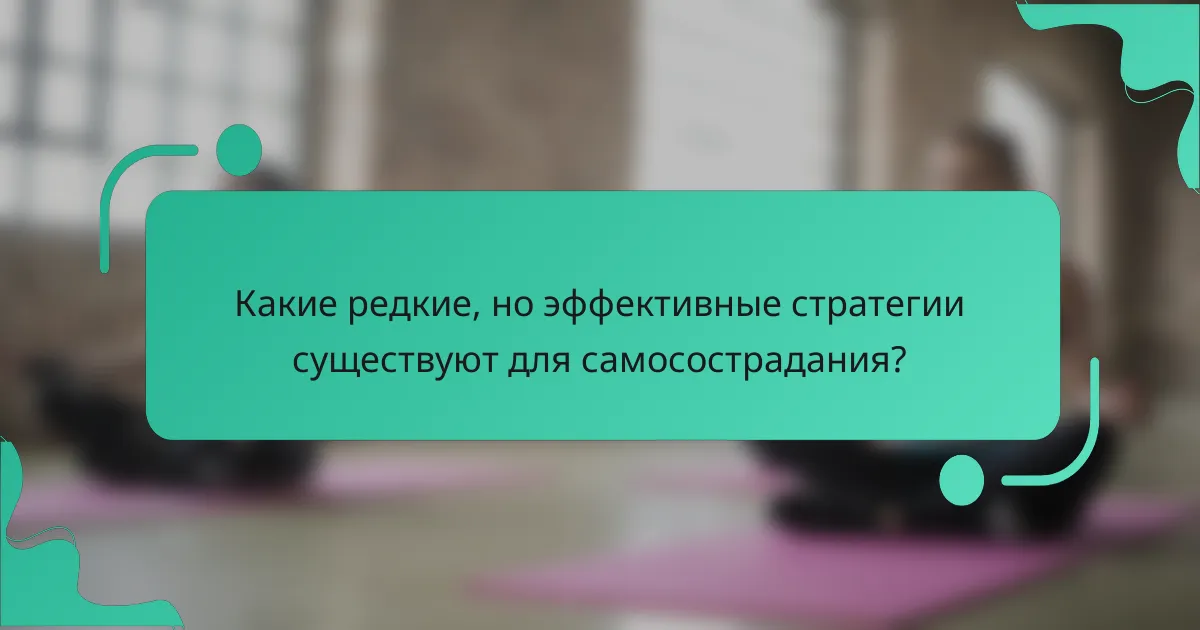 Какие редкие, но эффективные стратегии существуют для самосострадания?