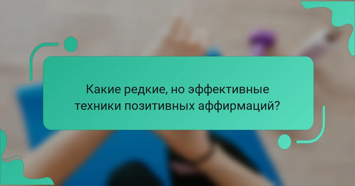 Какие редкие, но эффективные техники позитивных аффирмаций?