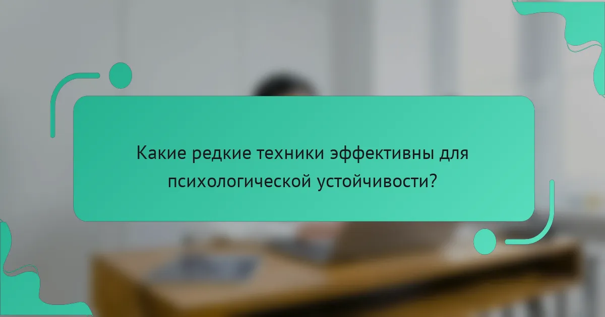 Какие редкие техники эффективны для психологической устойчивости?