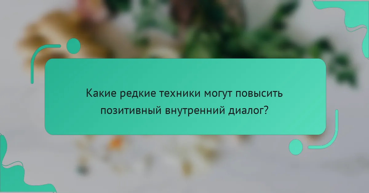 Какие редкие техники могут повысить позитивный внутренний диалог?
