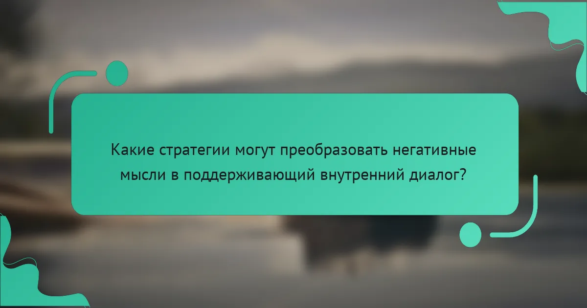 Какие стратегии могут преобразовать негативные мысли в поддерживающий внутренний диалог?