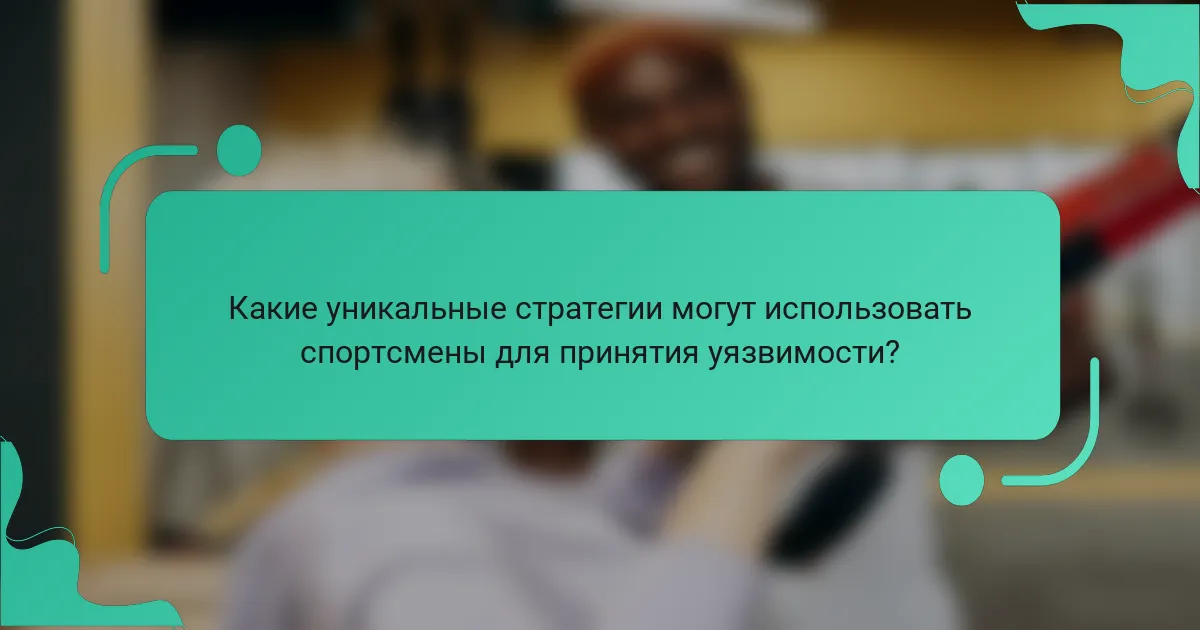 Какие уникальные стратегии могут использовать спортсмены для принятия уязвимости?
