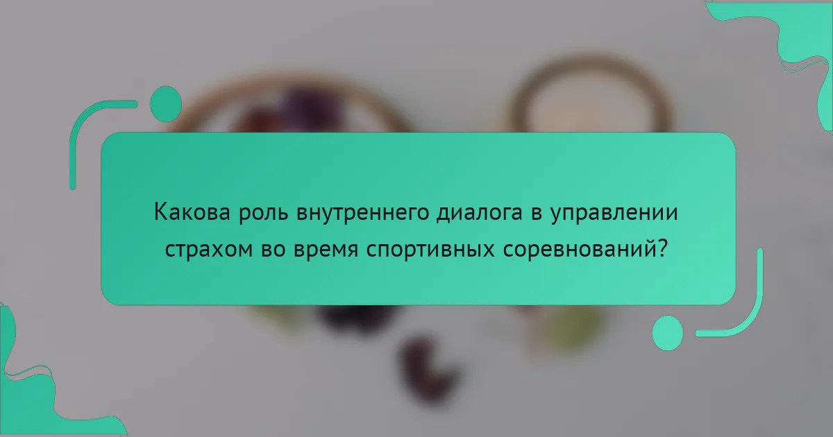 Какова роль внутреннего диалога в управлении страхом во время спортивных соревнований?