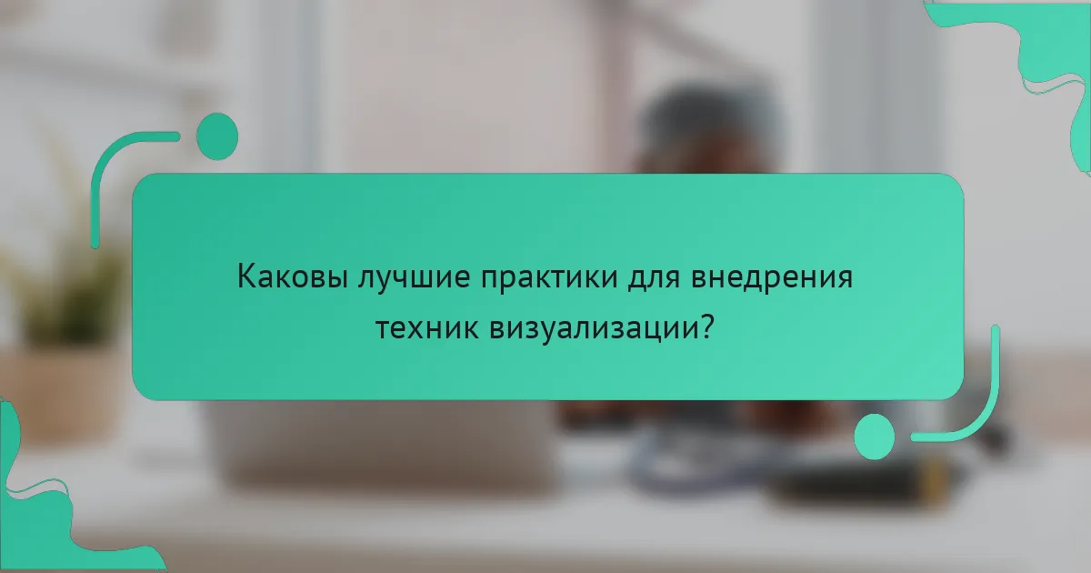 Каковы лучшие практики для внедрения техник визуализации?