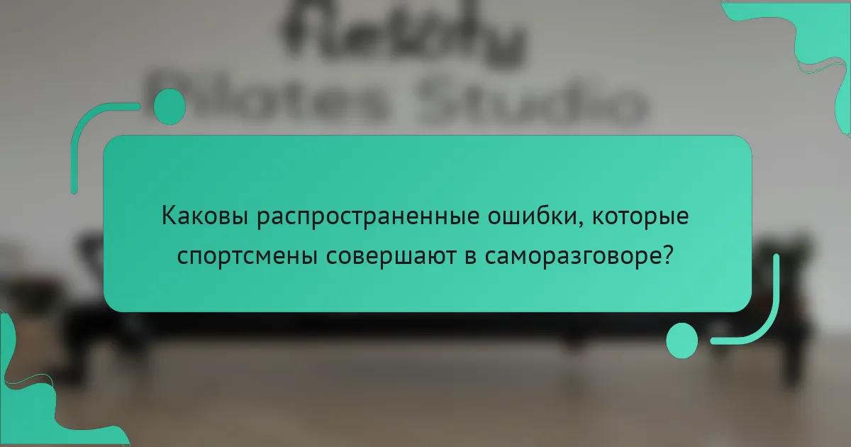 Каковы распространенные ошибки, которые спортсмены совершают в саморазговоре?